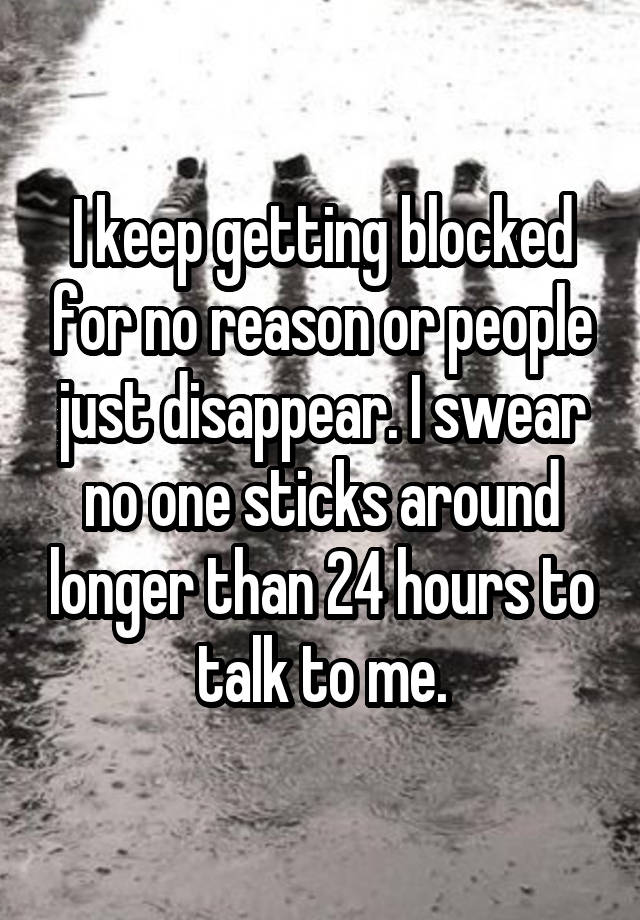 I keep getting blocked for no reason or people just disappear. I swear no one sticks around longer than 24 hours to talk to me.