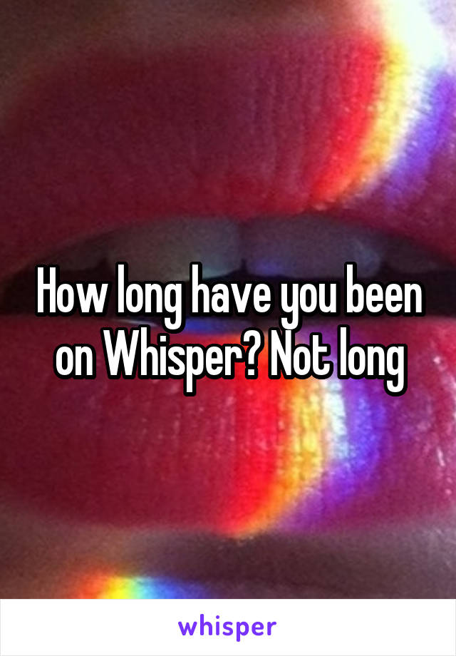 How long have you been on Whisper? Not long