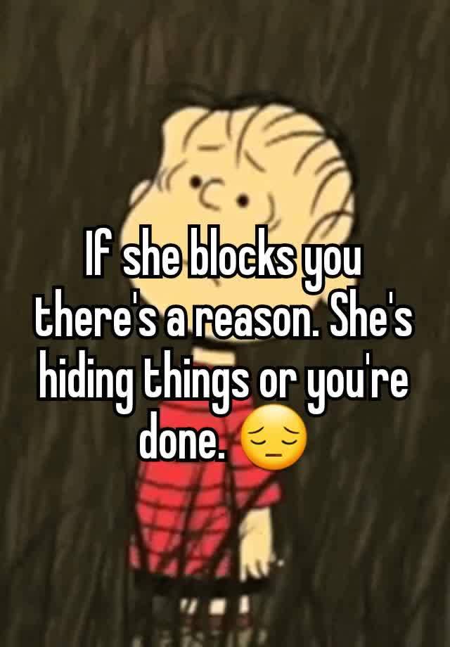 If she blocks you there's a reason. She's hiding things or you're done. 😔