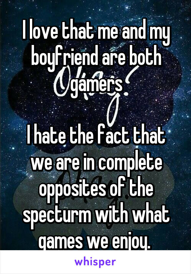 I love that me and my boyfriend are both gamers

I hate the fact that we are in complete opposites of the specturm with what games we enjoy. 