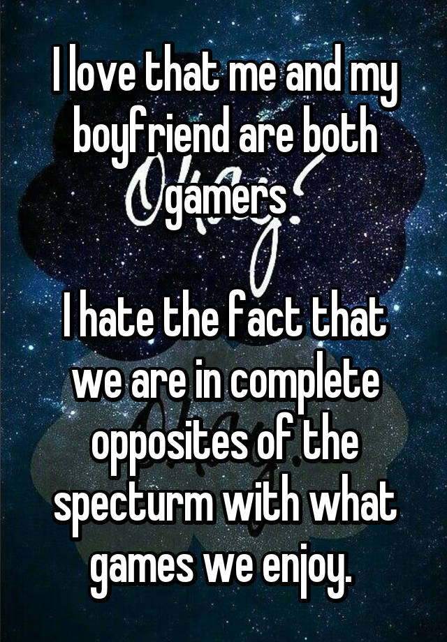 I love that me and my boyfriend are both gamers

I hate the fact that we are in complete opposites of the specturm with what games we enjoy. 