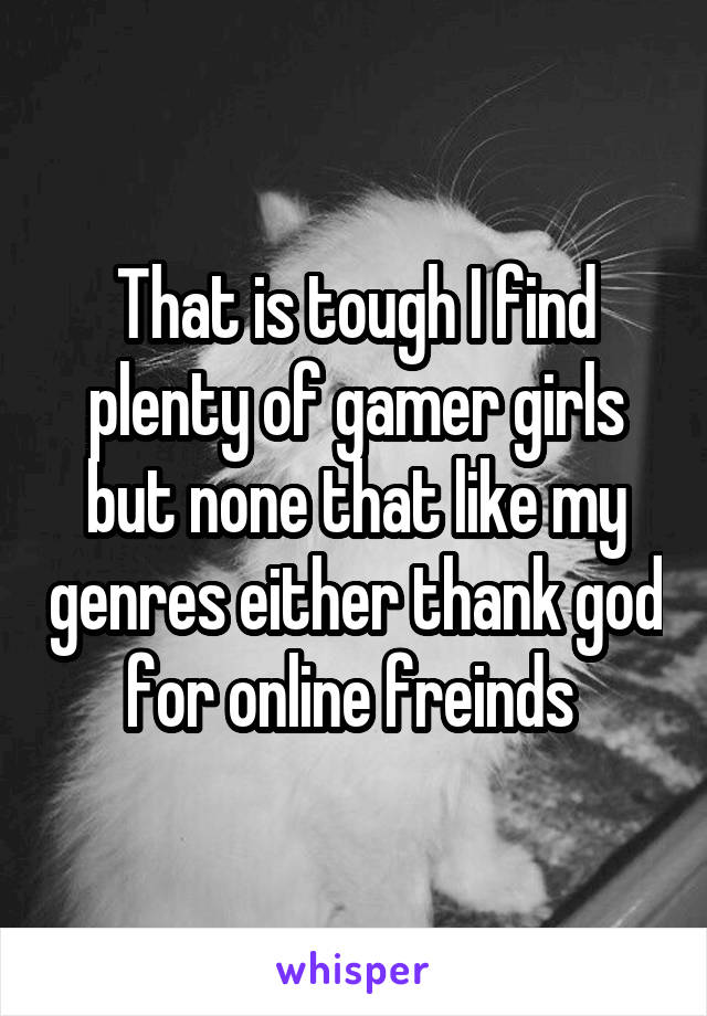 That is tough I find plenty of gamer girls but none that like my genres either thank god for online freinds 