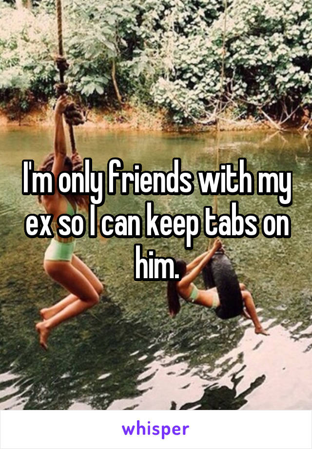 I'm only friends with my ex so I can keep tabs on him.