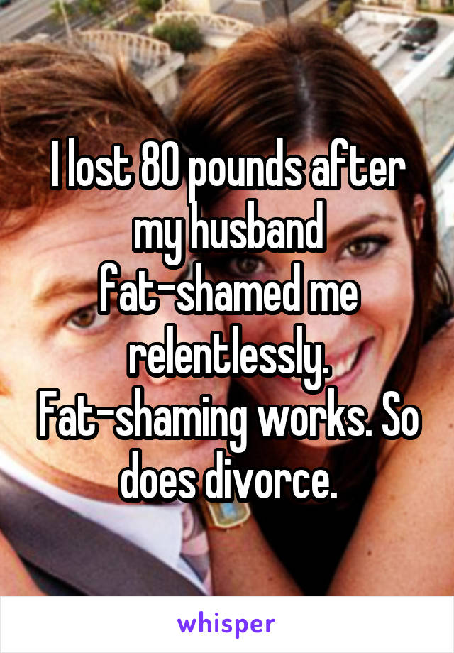 I lost 80 pounds after my husband fat-shamed me relentlessly. Fat-shaming works. So does divorce.