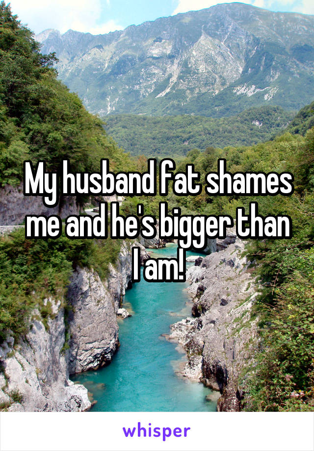 My husband fat shames me and he's bigger than I am!