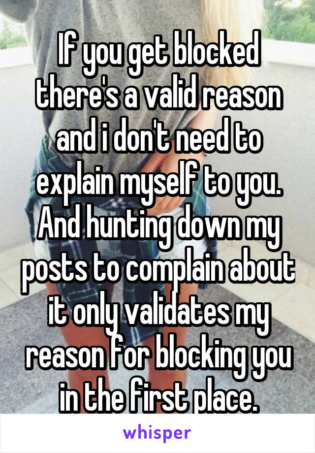 If you get blocked there's a valid reason and i don't need to explain myself to you. And hunting down my posts to complain about it only validates my reason for blocking you in the first place.