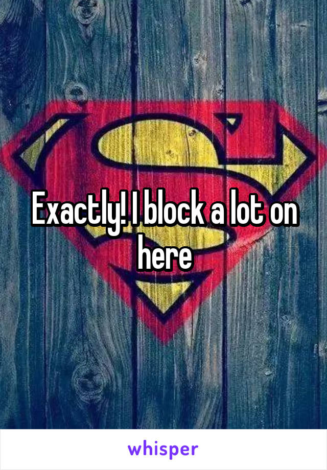 Exactly! I block a lot on here