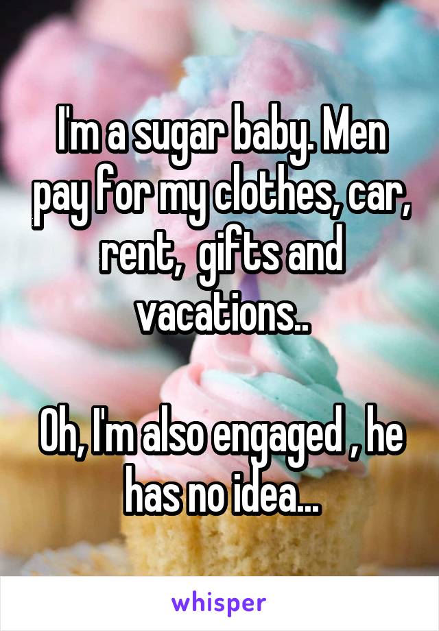 I'm a sugar baby. Men pay for my clothes, car, rent,  gifts and vacations..

Oh, I'm also engaged , he has no idea...