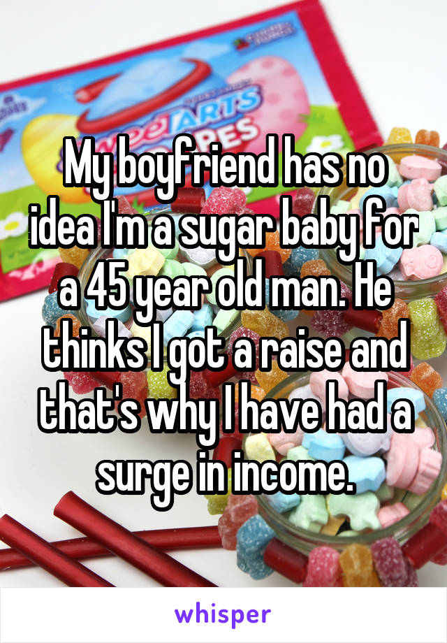My boyfriend has no idea I'm a sugar baby for a 45 year old man. He thinks I got a raise and that's why I have had a surge in income.