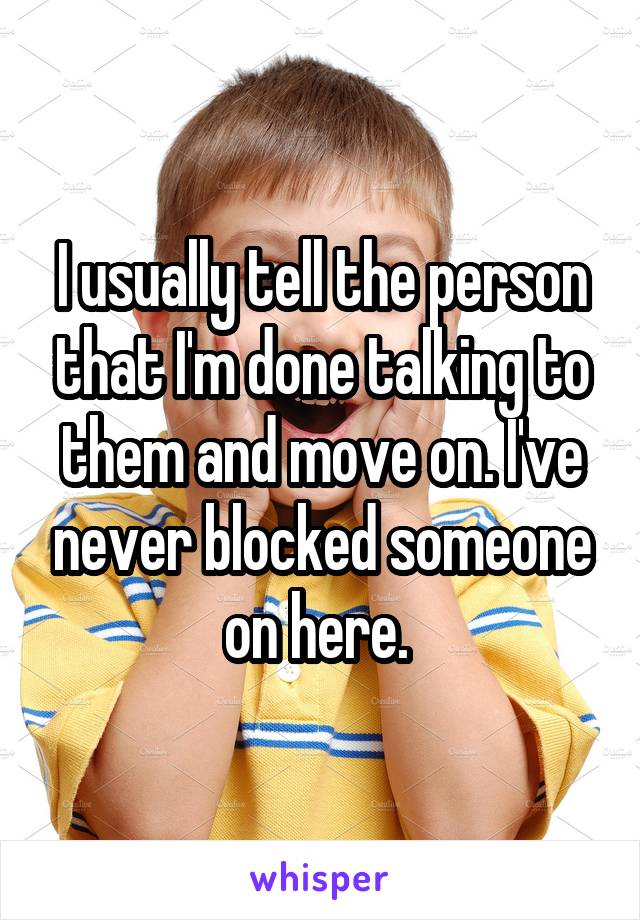 I usually tell the person that I'm done talking to them and move on. I've never blocked someone on here. 