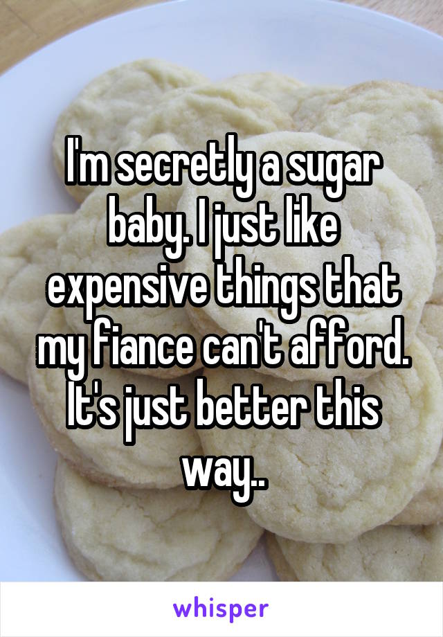 I'm secretly a sugar baby. I just like expensive things that my fiance can't afford. It's just better this way..