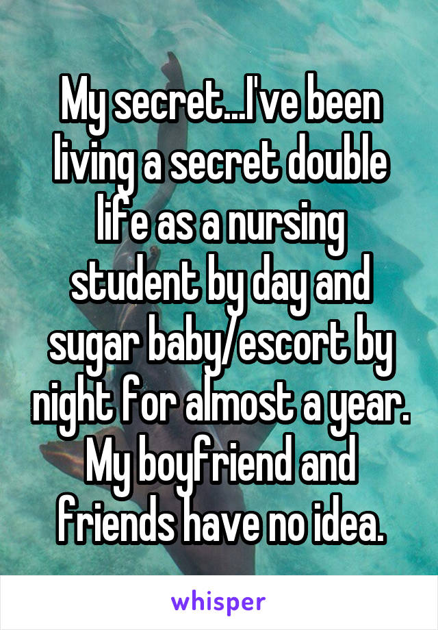 My secret...I've been living a secret double life as a nursing student by day and sugar baby/escort by night for almost a year. My boyfriend and friends have no idea.