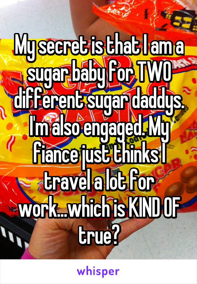 My secret is that I am a sugar baby for TWO different sugar daddys. I'm also engaged. My fiance just thinks I travel a lot for work...which is KIND OF true?