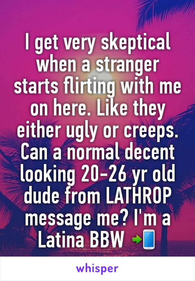 I get very skeptical when a stranger starts flirting with me on here. Like they either ugly or creeps.
Can a normal decent  looking 20-26 yr old dude from LATHROP message me? I'm a Latina BBW 📲