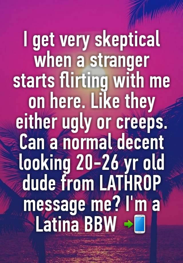 I get very skeptical when a stranger starts flirting with me on here. Like they either ugly or creeps.
Can a normal decent  looking 20-26 yr old dude from LATHROP message me? I'm a Latina BBW 📲