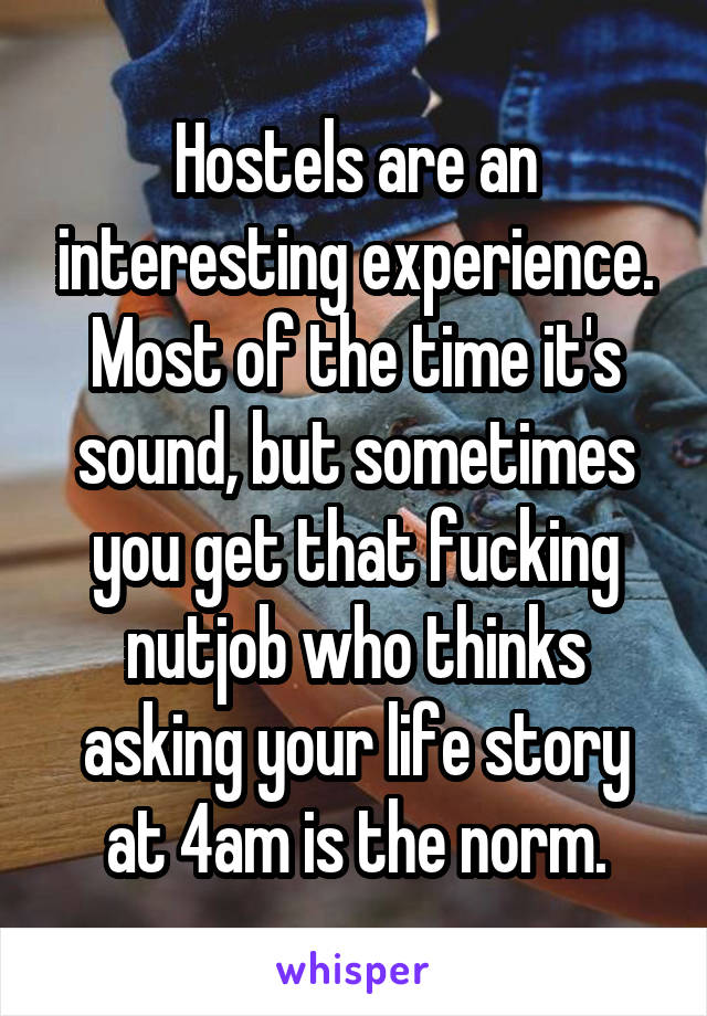 Hostels are an interesting experience.
Most of the time it's sound, but sometimes you get that fucking nutjob who thinks asking your life story at 4am is the norm.