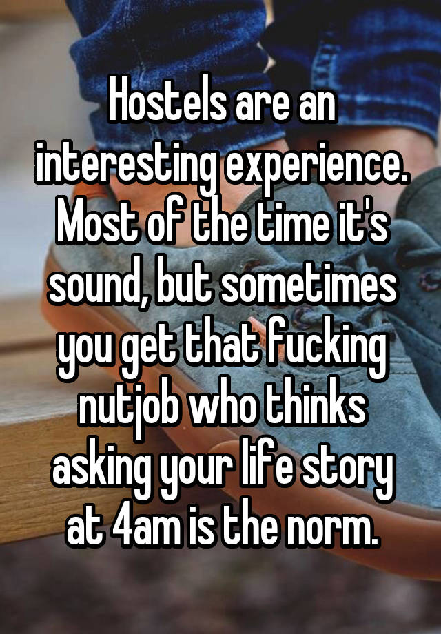 Hostels are an interesting experience.
Most of the time it's sound, but sometimes you get that fucking nutjob who thinks asking your life story at 4am is the norm.