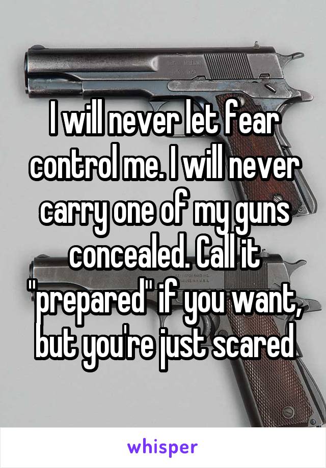 I will never let fear control me. I will never carry one of my guns concealed. Call it "prepared" if you want, but you're just scared