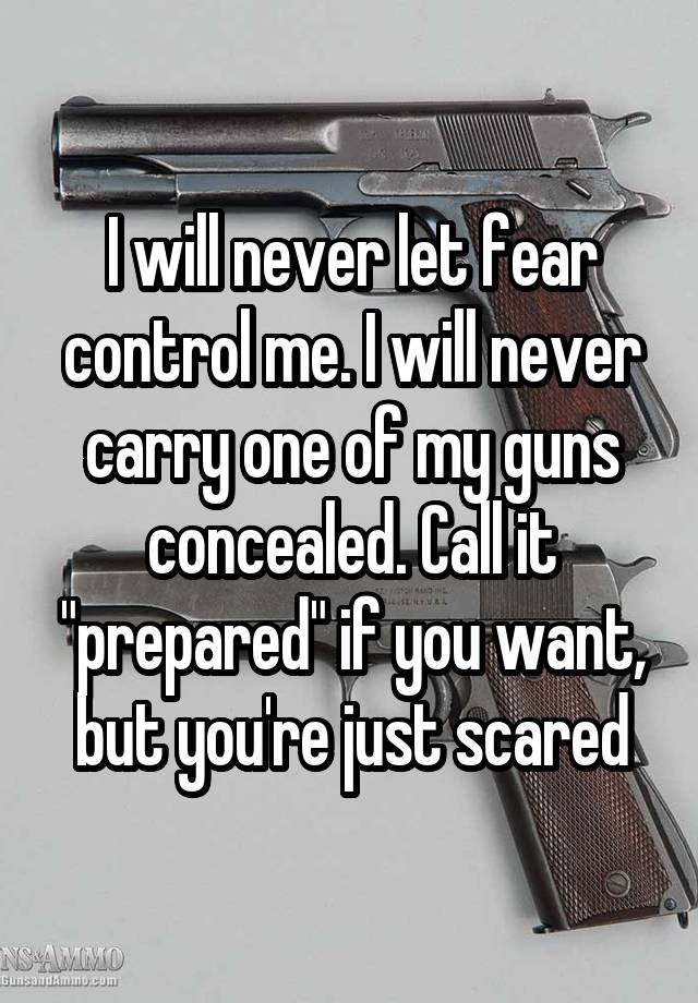 I will never let fear control me. I will never carry one of my guns concealed. Call it "prepared" if you want, but you're just scared