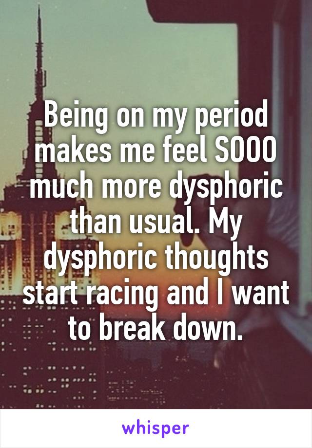 Being on my period makes me feel SOOO much more dysphoric than usual. My dysphoric thoughts start racing and I want to break down.