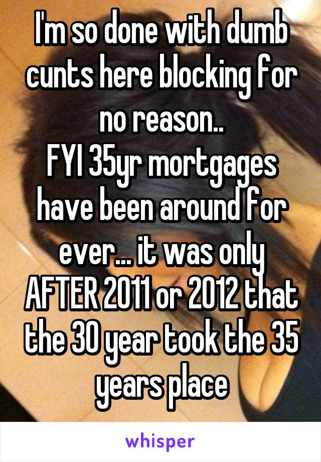 I'm so done with dumb cunts here blocking for no reason..
FYI 35yr mortgages have been around for ever... it was only AFTER 2011 or 2012 that the 30 year took the 35 years place
 