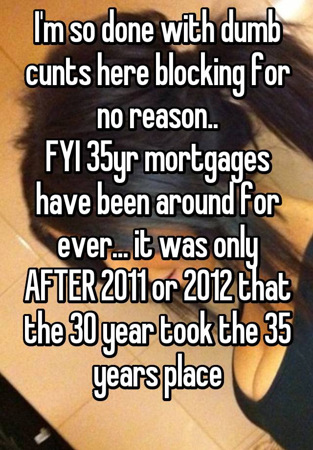 I'm so done with dumb cunts here blocking for no reason..
FYI 35yr mortgages have been around for ever... it was only AFTER 2011 or 2012 that the 30 year took the 35 years place
 