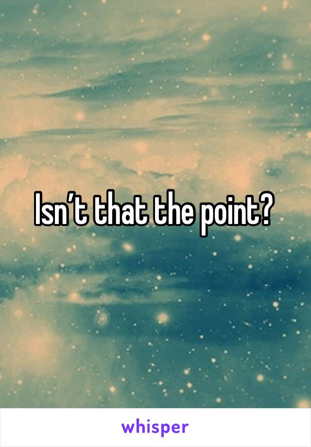 Isn’t that the point?