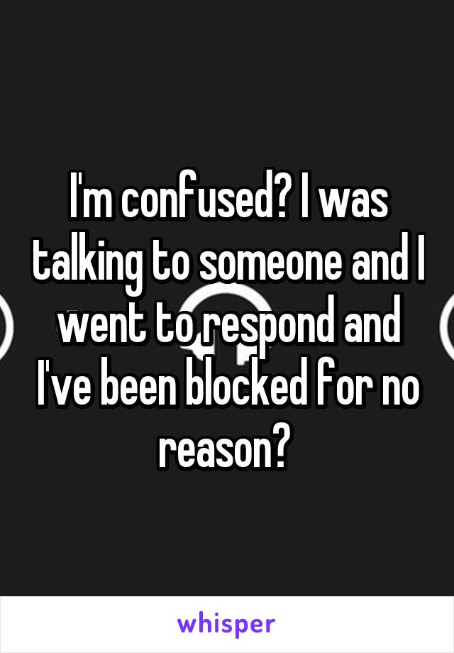 I'm confused? I was talking to someone and I went to respond and I've been blocked for no reason? 