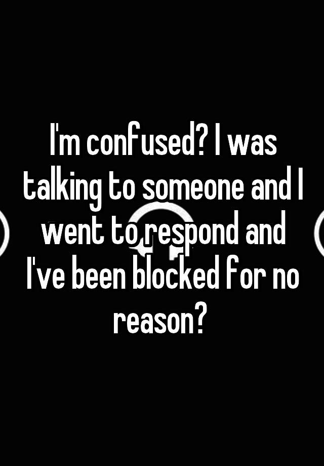 I'm confused? I was talking to someone and I went to respond and I've been blocked for no reason? 