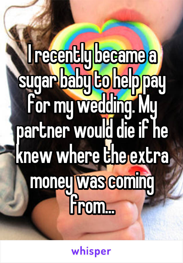 I recently became a sugar baby to help pay for my wedding. My partner would die if he knew where the extra money was coming from...