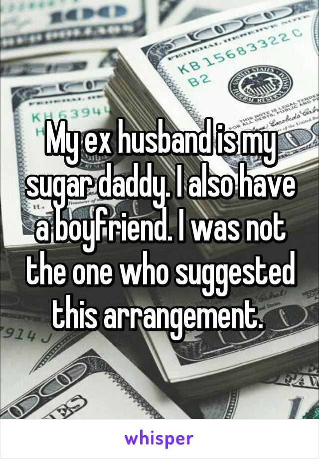 My ex husband is my sugar daddy. I also have a boyfriend. I was not the one who suggested this arrangement. 