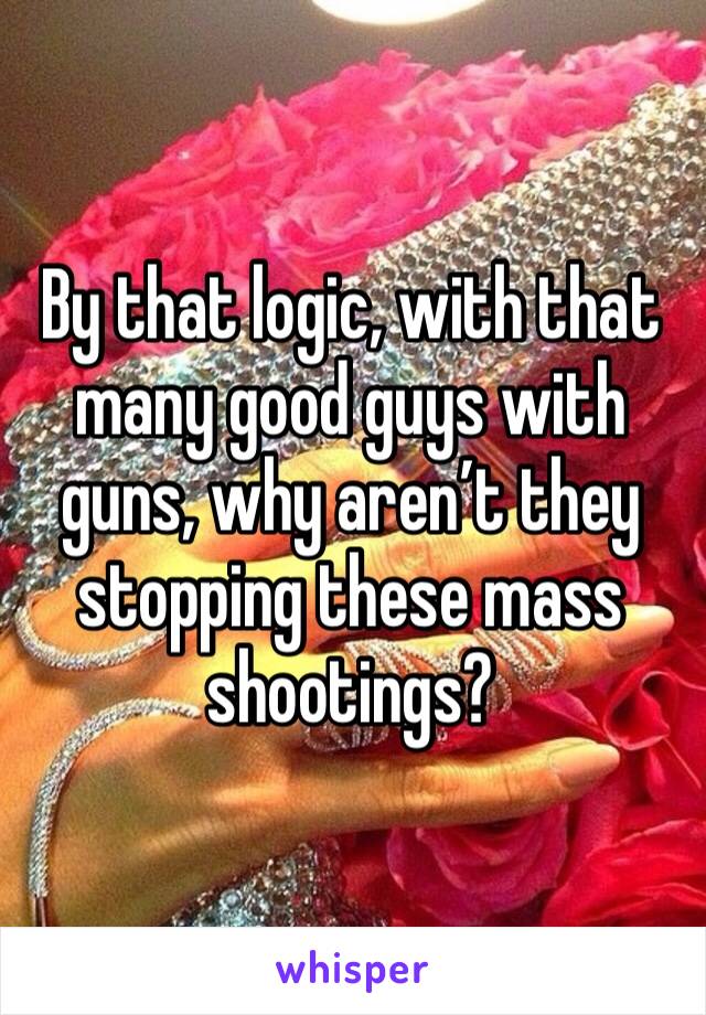 By that logic, with that many good guys with guns, why aren’t they stopping these mass shootings?