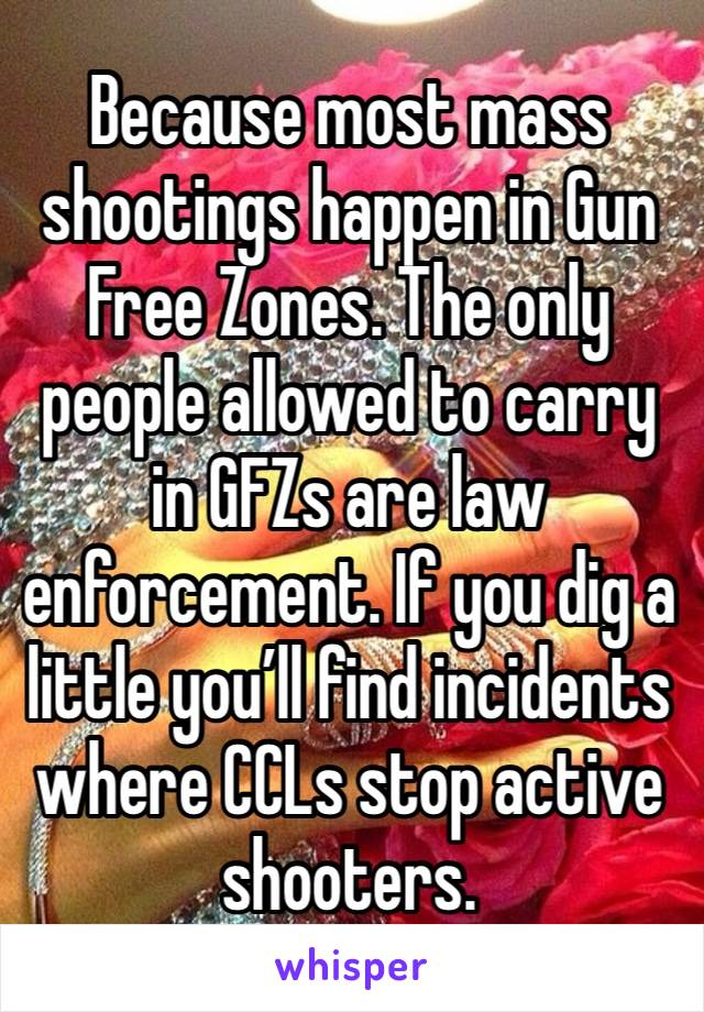 Because most mass shootings happen in Gun Free Zones. The only people allowed to carry in GFZs are law enforcement. If you dig a little you’ll find incidents where CCLs stop active shooters.