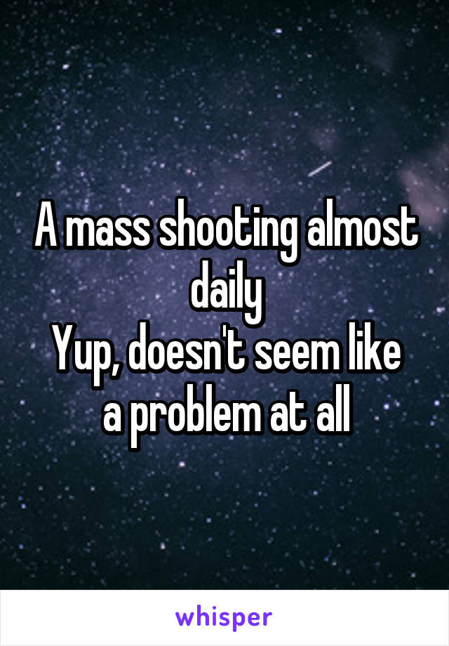 A mass shooting almost daily
Yup, doesn't seem like a problem at all