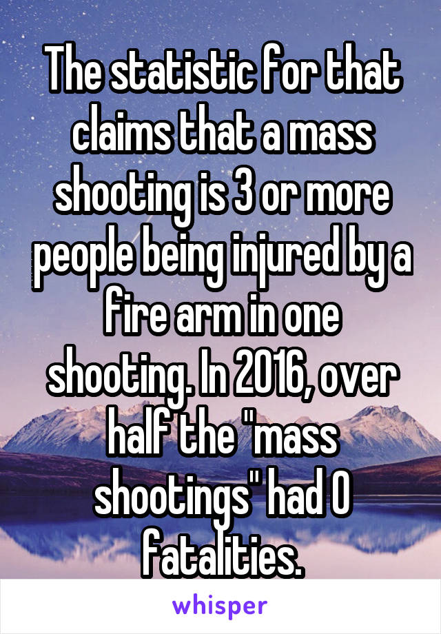 The statistic for that claims that a mass shooting is 3 or more people being injured by a fire arm in one shooting. In 2016, over half the "mass shootings" had 0 fatalities.