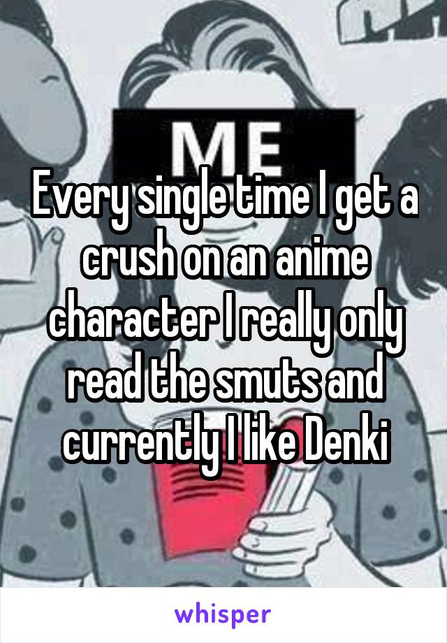 Every single time I get a crush on an anime character I really only read the smuts and currently I like Denki