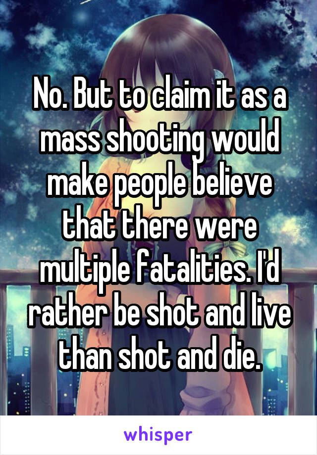 No. But to claim it as a mass shooting would make people believe that there were multiple fatalities. I'd rather be shot and live than shot and die.