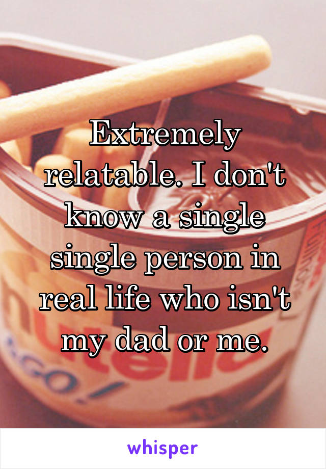 Extremely relatable. I don't know a single single person in real life who isn't my dad or me.