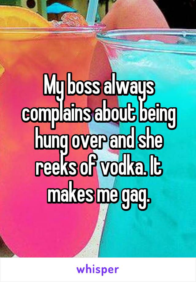 My boss always complains about being hung over and she reeks of vodka. It makes me gag.