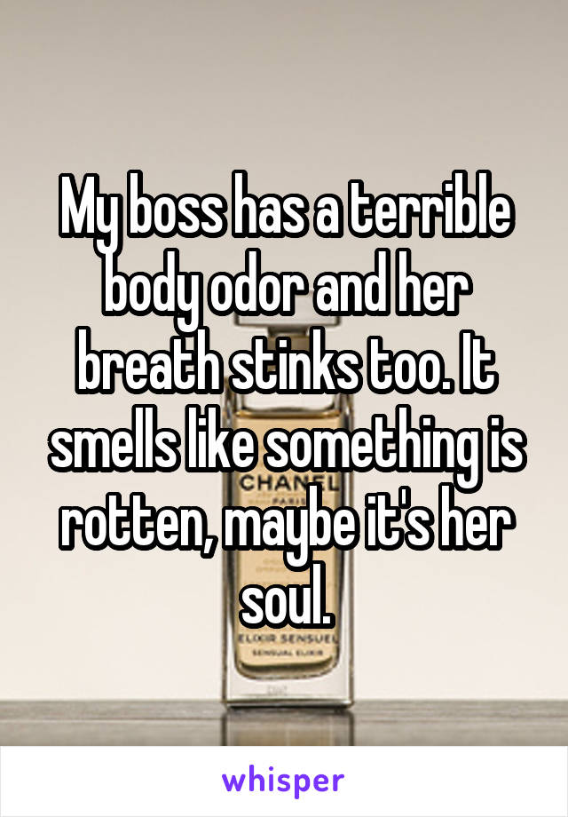 My boss has a terrible body odor and her breath stinks too. It smells like something is rotten, maybe it's her soul.