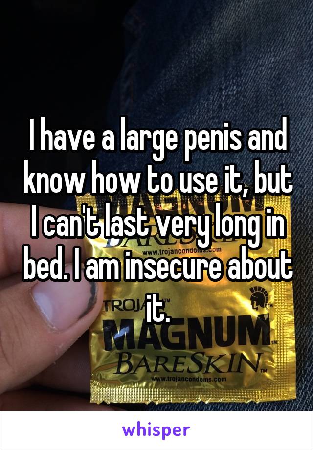 I have a large penis and know how to use it, but I can't last very long in bed. I am insecure about it.