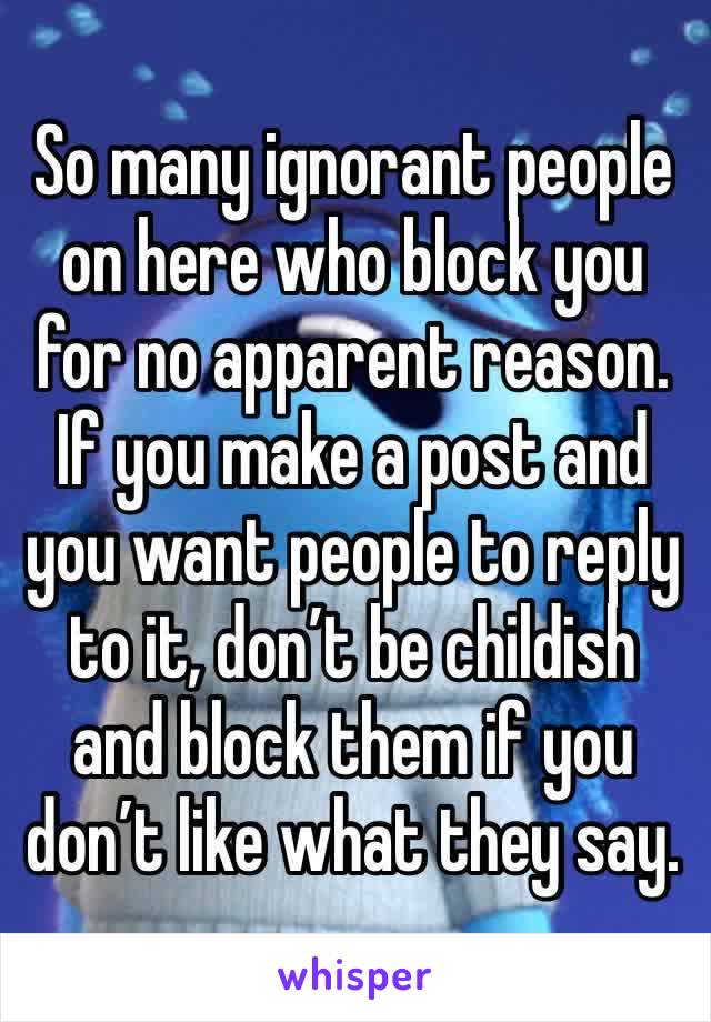 So many ignorant people on here who block you for no apparent reason. If you make a post and you want people to reply to it, don’t be childish and block them if you don’t like what they say.