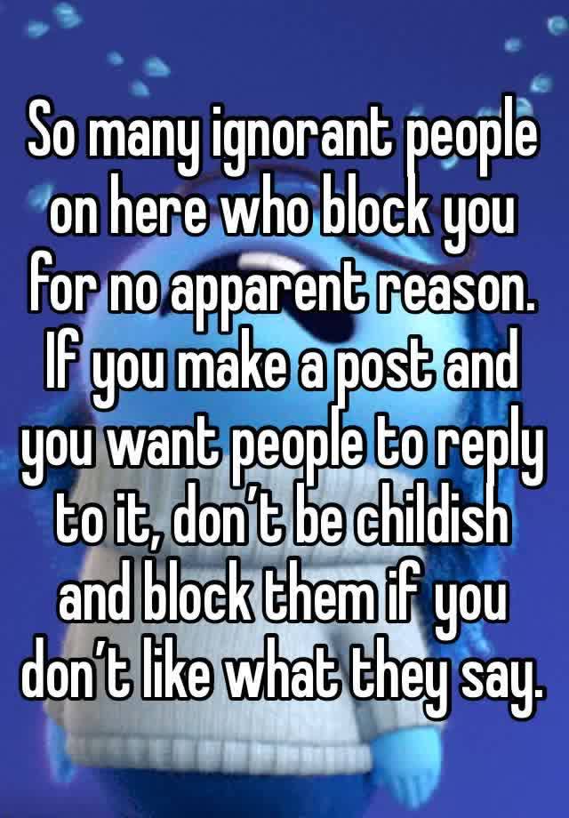 So many ignorant people on here who block you for no apparent reason. If you make a post and you want people to reply to it, don’t be childish and block them if you don’t like what they say.