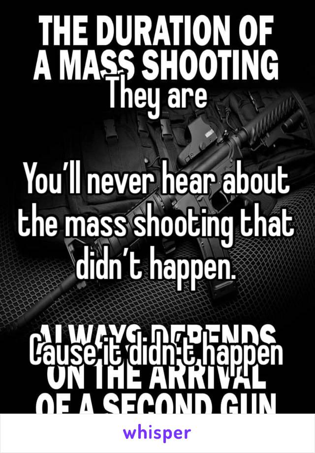 They are 

You’ll never hear about the mass shooting that didn’t happen.

Cause it didn’t happen