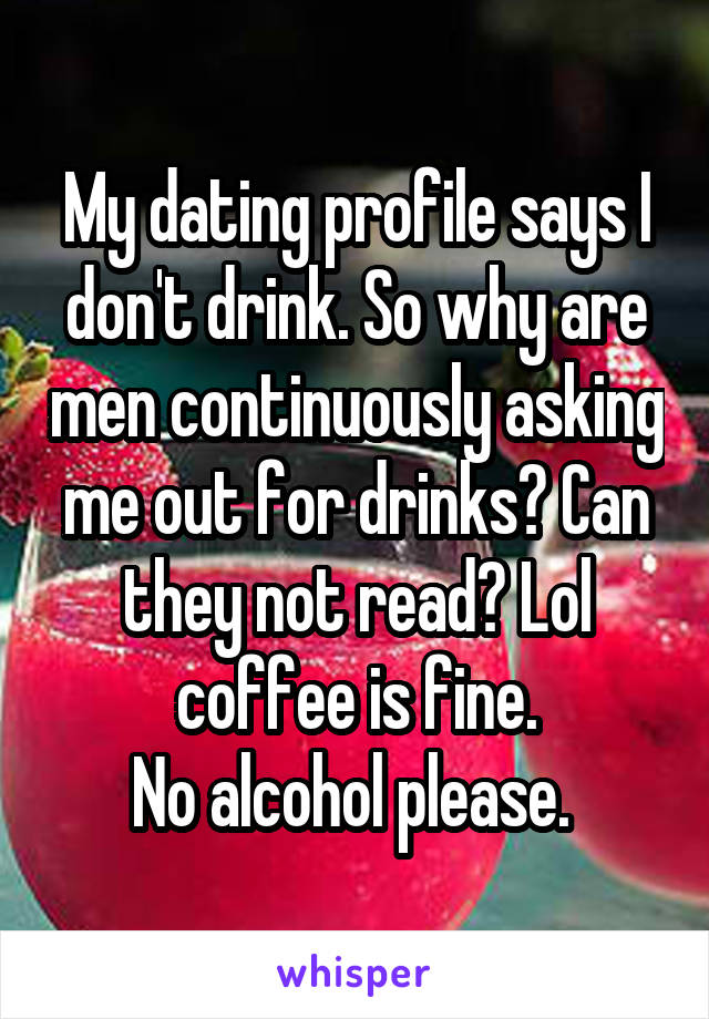My dating profile says I don't drink. So why are men continuously asking me out for drinks? Can they not read? Lol coffee is fine.
No alcohol please. 