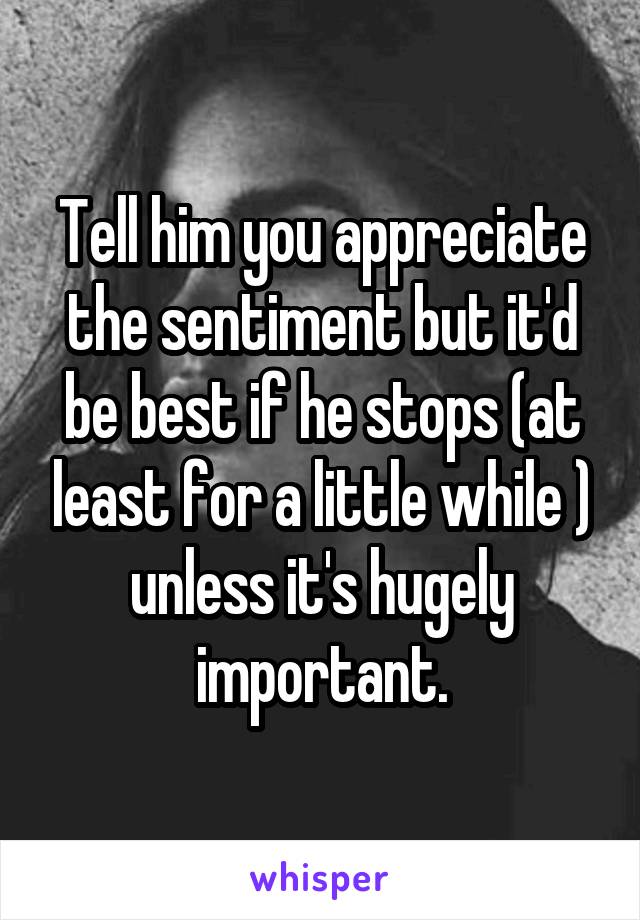 Tell him you appreciate the sentiment but it'd be best if he stops (at least for a little while ) unless it's hugely important.