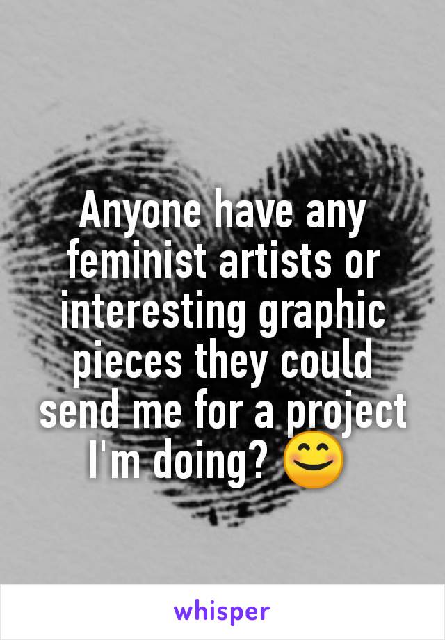Anyone have any feminist artists or interesting graphic pieces they could send me for a project I'm doing? 😊 