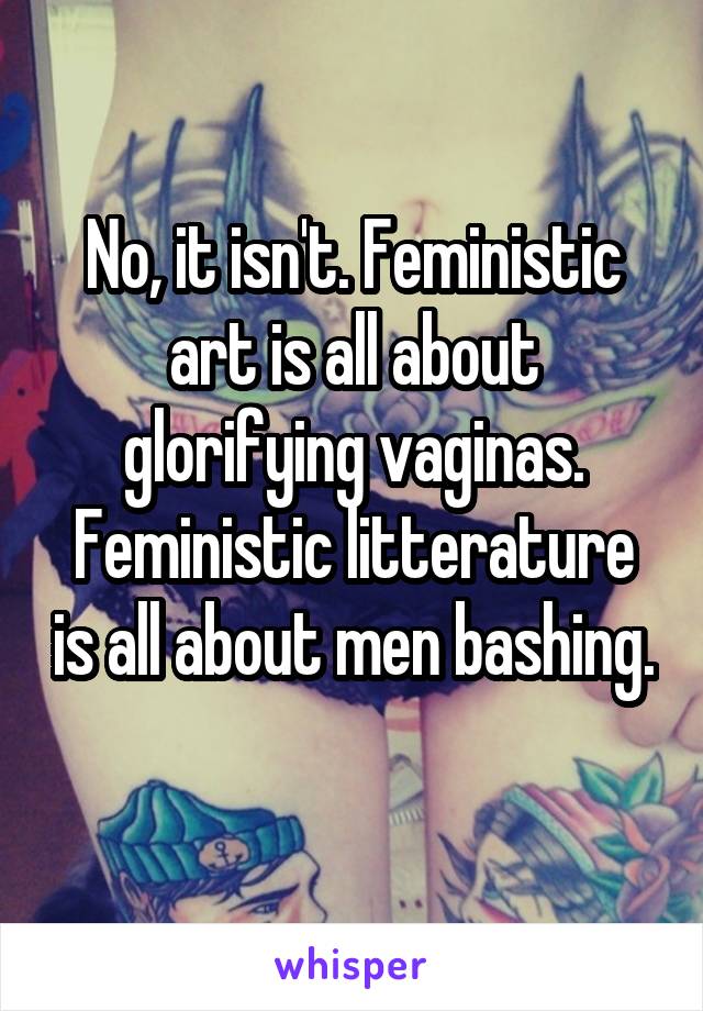 No, it isn't. Feministic art is all about glorifying vaginas. Feministic litterature is all about men bashing. 