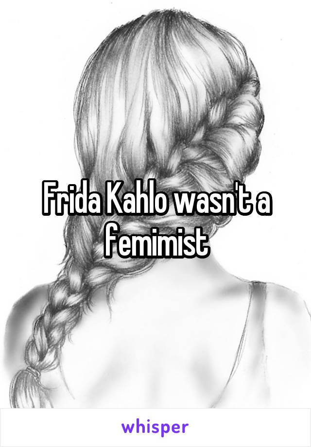 Frida Kahlo wasn't a femimist