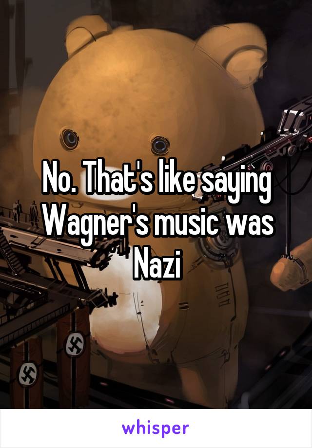 No. That's like saying Wagner's music was Nazi